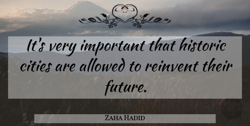 Zaha Hadid Quote About Allowed, Future, Reinvent: Its Very Important That Historic...