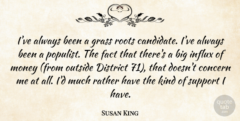 Susan King Quote About Concern, District, Fact, Grass, Money: Ive Always Been A Grass...