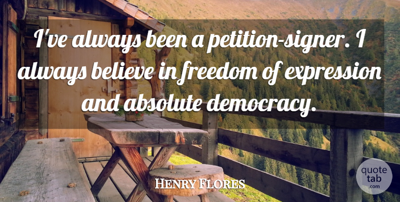 Henry Flores Quote About Absolute, Believe, Democracy, Expression, Freedom: Ive Always Been A Petition...
