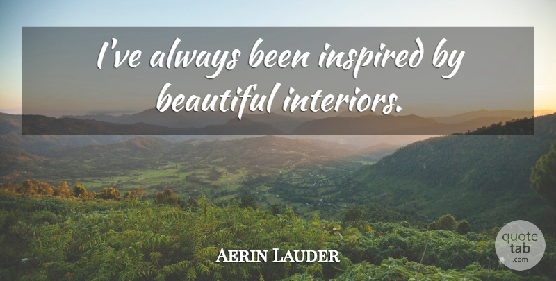 Aerin Lauder Quote About Beautiful, Inspired, Interiors: Ive Always Been Inspired By...