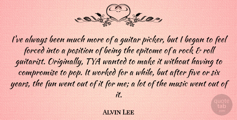 Alvin Lee Quote About Began, Compromise, Epitome, Five, Forced: Ive Always Been Much More...