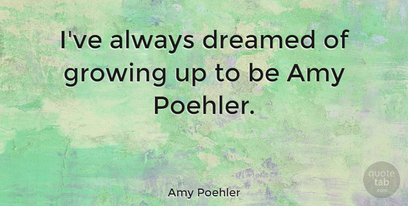 Amy Poehler Quote About Funny Inspirational, Growing Up, Growing: Ive Always Dreamed Of Growing...