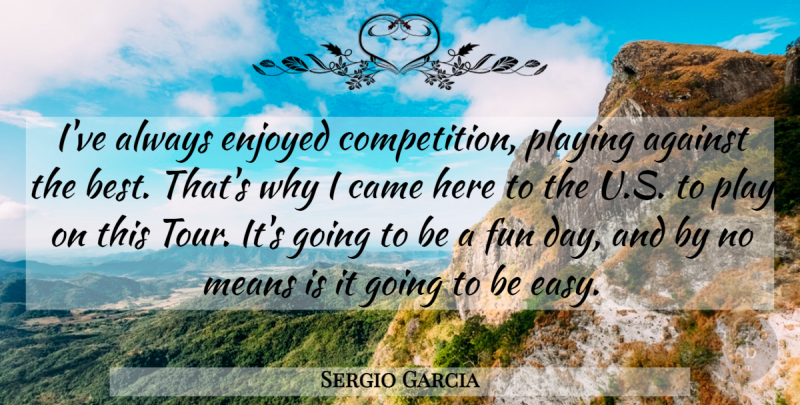 Sergio Garcia Quote About Against, Came, Competition, Enjoyed, Fun: Ive Always Enjoyed Competition Playing...