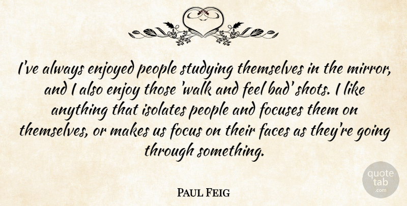 Paul Feig Quote About Mirrors, People, Focus: Ive Always Enjoyed People Studying...