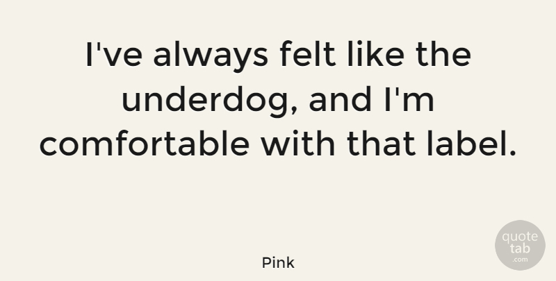 Pink Quote About Underdog, Labels, Comfortable: Ive Always Felt Like The...