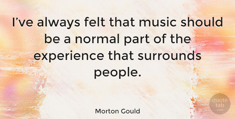 Morton Gould Quote About People, Normal, Should: Ive Always Felt That Music...