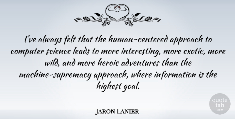 Jaron Lanier Quote About Adventures, Approach, Computer, Felt, Heroic: Ive Always Felt That The...