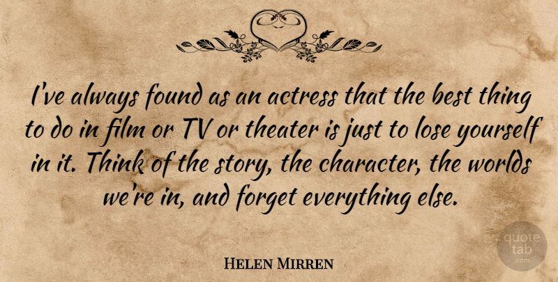 Helen Mirren Quote About Character, Thinking, Forget Everything: Ive Always Found As An...