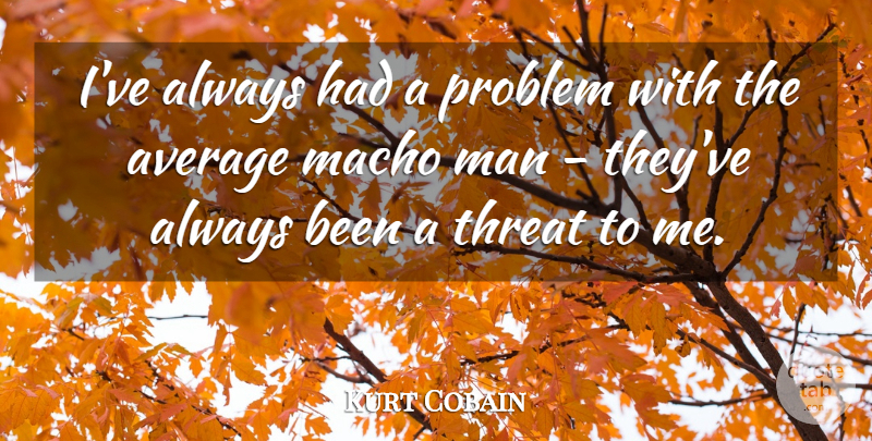 Kurt Cobain Quote About Men, Average, Problem: Ive Always Had A Problem...