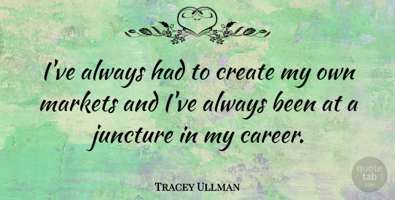 Tracey Ullman Quote About Careers, Juncture, My Own: Ive Always Had To Create...