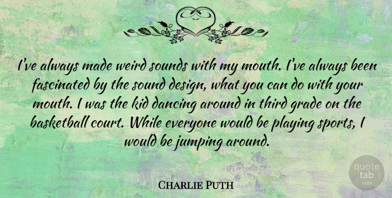 Charlie Puth Quote About Dancing, Design, Fascinated, Grade, Jumping: Ive Always Made Weird Sounds...