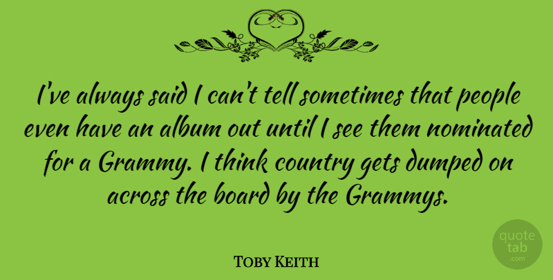 Toby Keith Quote About Country, Thinking, People: Ive Always Said I Cant...