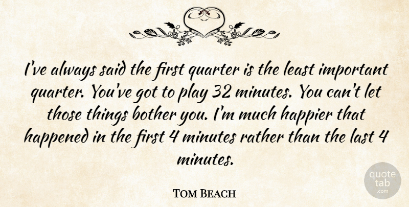 Tom Beach Quote About Bother, Happened, Happier, Last, Minutes: Ive Always Said The First...