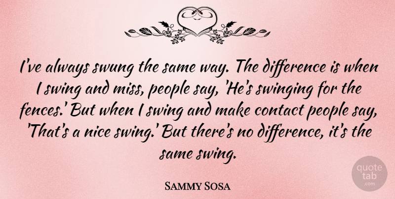 Sammy Sosa Quote About Nice, Swinging For The Fences, Swings: Ive Always Swung The Same...