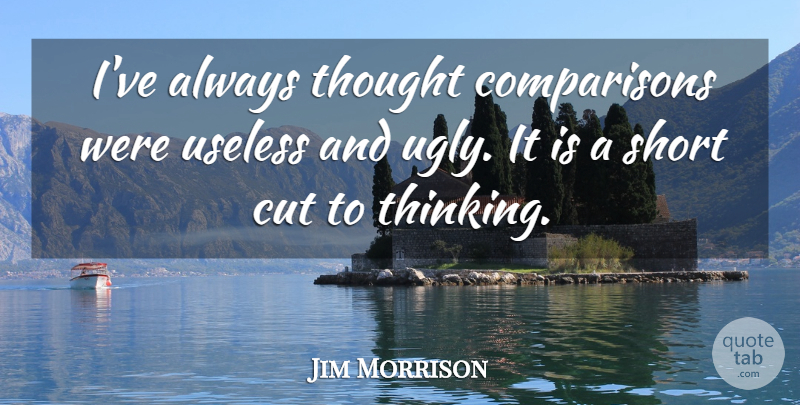Jim Morrison Quote About Cutting, Thinking, Useless: Ive Always Thought Comparisons Were...
