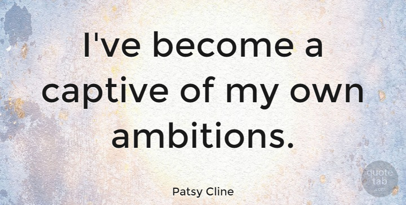 Patsy Cline Quote About Ambition, Captives, My Own: Ive Become A Captive Of...