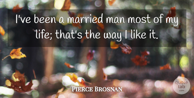 Pierce Brosnan Quote About Life, Man, Married: Ive Been A Married Man...