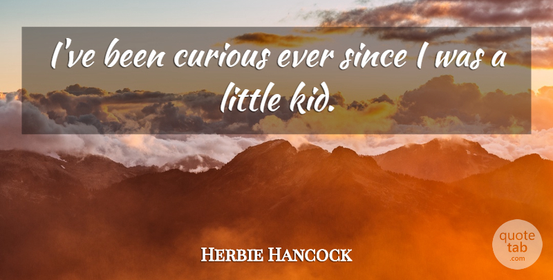 Herbie Hancock Quote About Kids, Littles, Curious: Ive Been Curious Ever Since...