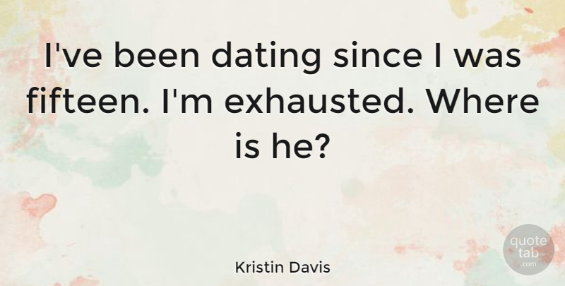 Kristin Davis Quote About Dating, Fifteen, Exhausted: Ive Been Dating Since I...