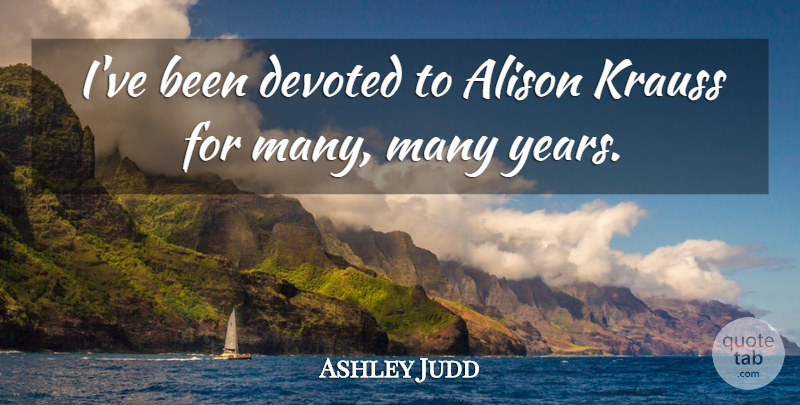 Ashley Judd Quote About Years, Devoted: Ive Been Devoted To Alison...