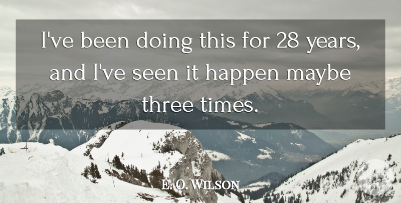 E. O. Wilson Quote About Happen, Maybe, Seen, Three: Ive Been Doing This For...
