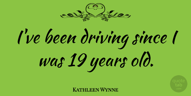 Kathleen Wynne Quote About Years, Driving: Ive Been Driving Since I...
