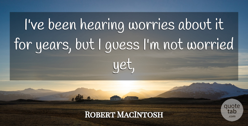Robert MacIntosh Quote About Guess, Hearing, Worried, Worries: Ive Been Hearing Worries About...
