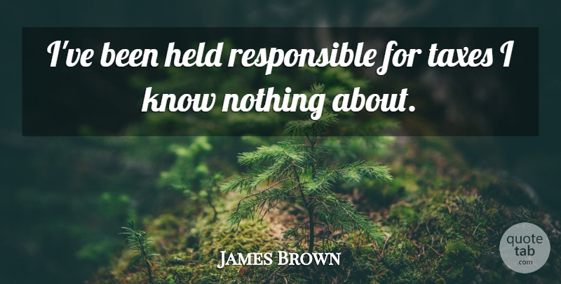 James Brown Quote About Money, Responsible, Taxes: Ive Been Held Responsible For...