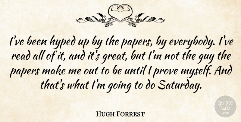 Hugh Forrest Quote About Guy, Hyped, Papers, Prove, Until: Ive Been Hyped Up By...