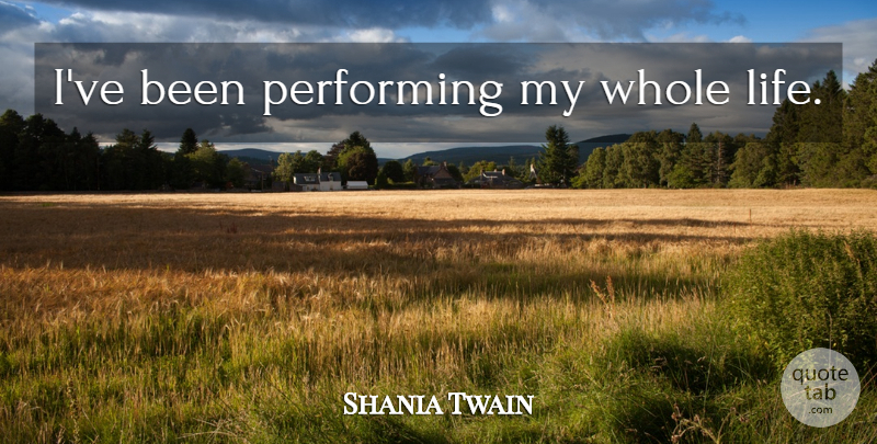 Shania Twain Quote About Performing, Whole Life, Whole: Ive Been Performing My Whole...