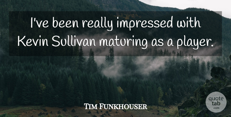 Tim Funkhouser Quote About Impressed, Kevin, Maturing, Sullivan: Ive Been Really Impressed With...