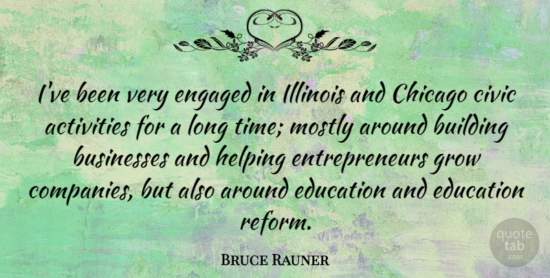 Bruce Rauner Quote About Activities, Businesses, Chicago, Civic, Education: Ive Been Very Engaged In...