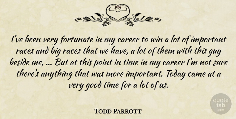 Todd Parrott Quote About Beside, Came, Career, Fortunate, Good: Ive Been Very Fortunate In...