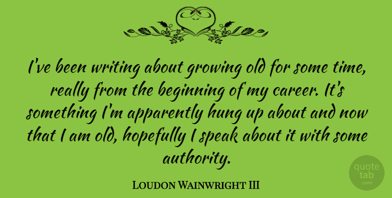 Loudon Wainwright III Quote About Writing, Careers, Growing: Ive Been Writing About Growing...