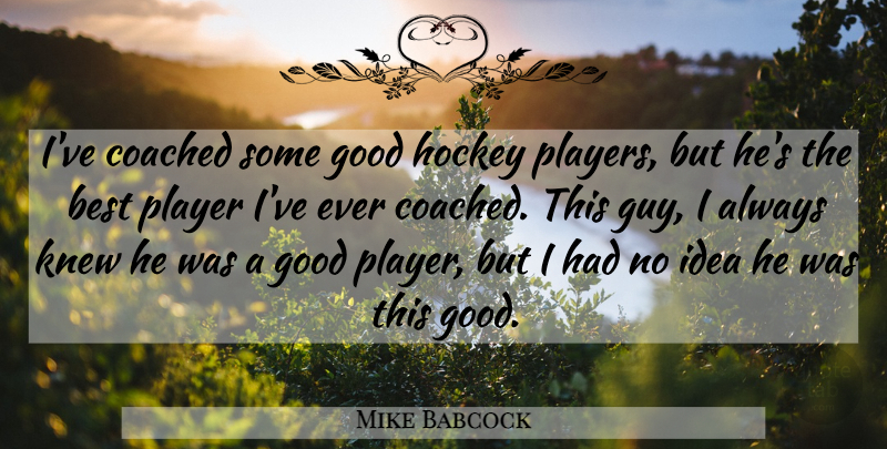 Mike Babcock Quote About Best, Coached, Good, Hockey, Knew: Ive Coached Some Good Hockey...