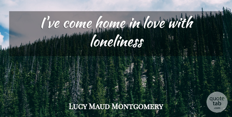 Lucy Maud Montgomery Quote About Loneliness, Home, Coming Home: Ive Come Home In Love...