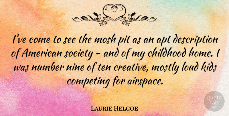 Laurie Helgoe Quote About Apt, Competing, Home, Kids, Loud: Ive Come To See The...