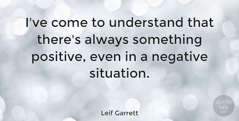 Leif Garrett Quote About Negative, Situation: Ive Come To Understand That...