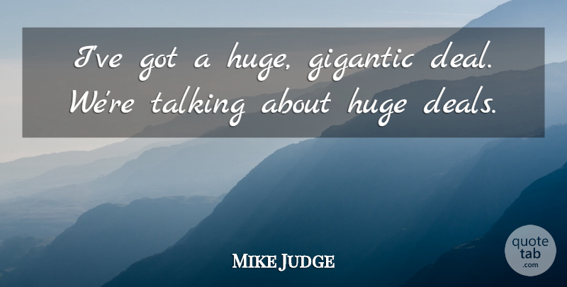 Mike Judge Quote About Gigantic, Huge: Ive Got A Huge Gigantic...