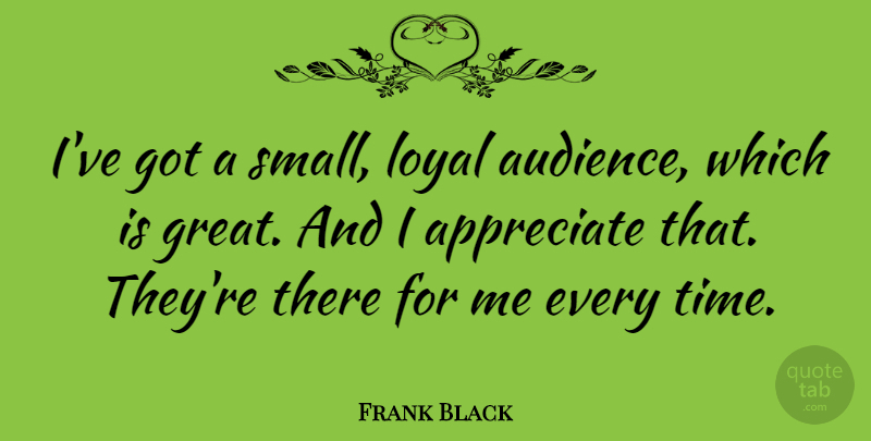 Frank Black Quote About Appreciate, Great, Loyal, Time: Ive Got A Small Loyal...