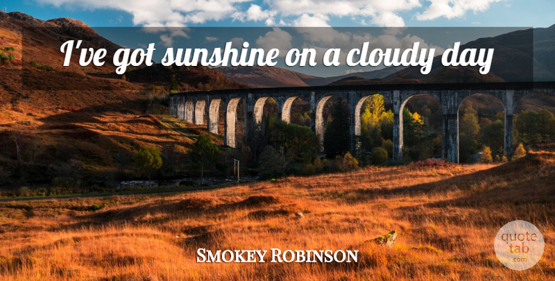 Smokey Robinson Quote About Sunshine, Cloudy Day, Cloudy: Ive Got Sunshine On A...