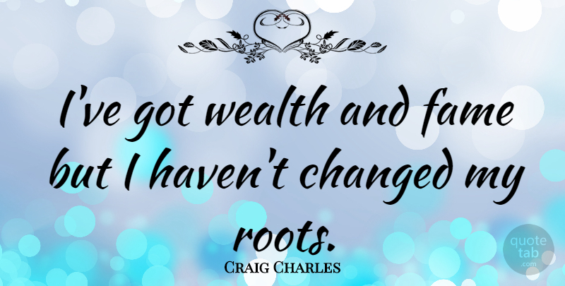 Craig Charles Quote About Roots, Wealth, Fame: Ive Got Wealth And Fame...