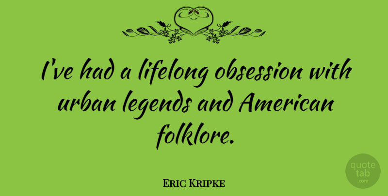 Eric Kripke Quote About Urban Legends, Obsession, Lifelong: Ive Had A Lifelong Obsession...