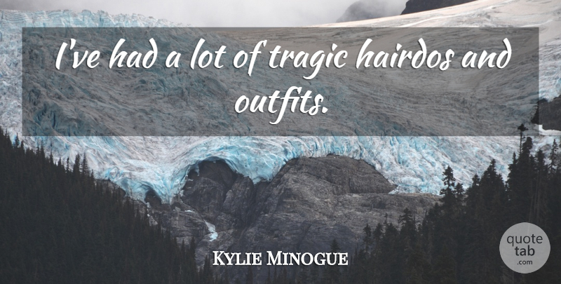 Kylie Minogue Quote About Fashion, Outfits, Tragic: Ive Had A Lot Of...