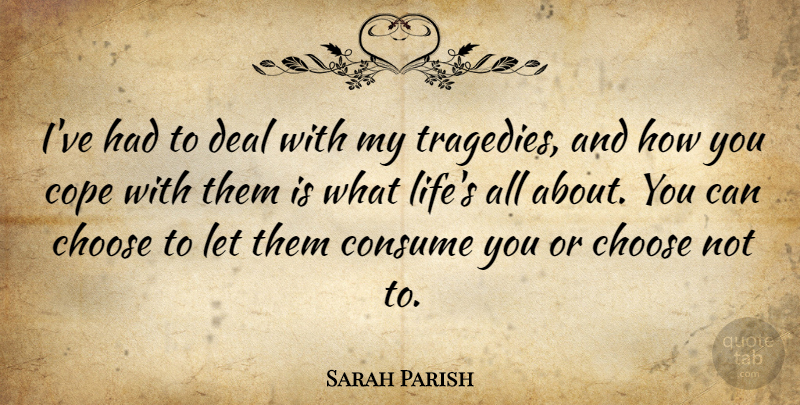 Sarah Parish Quote About Choose, Consume, Cope, Deal, Life: Ive Had To Deal With...
