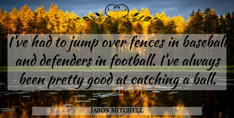 Jason Mitchell Quote About Baseball, Catching, Defenders, Fences, Good: Ive Had To Jump Over...