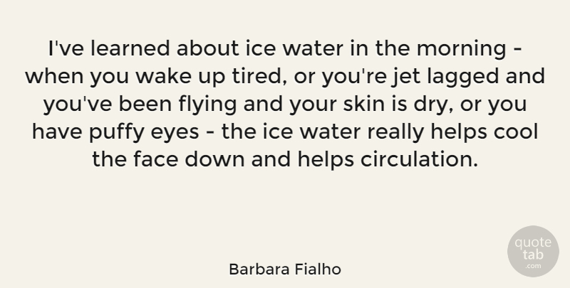 Barbara Fialho Quote About Cool, Face, Flying, Helps, Ice: Ive Learned About Ice Water...