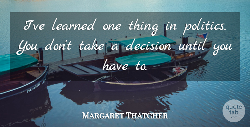 Margaret Thatcher Quote About Decision, Ive Learned, One Thing: Ive Learned One Thing In...