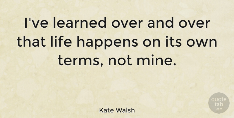 Kate Walsh Quote About Ive Learned, Life Happens, Term: Ive Learned Over And Over...