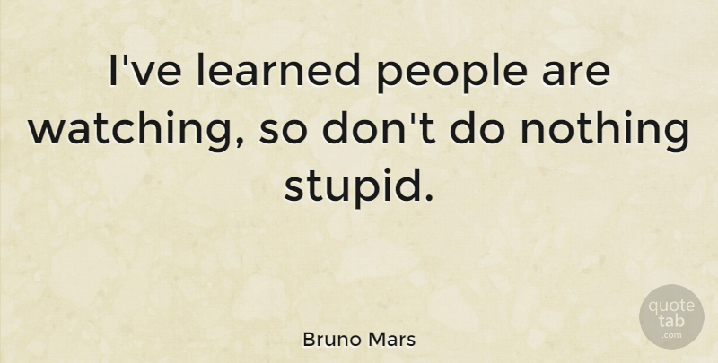 Bruno Mars Quote About Stupid, People, Ive Learned: Ive Learned People Are Watching...